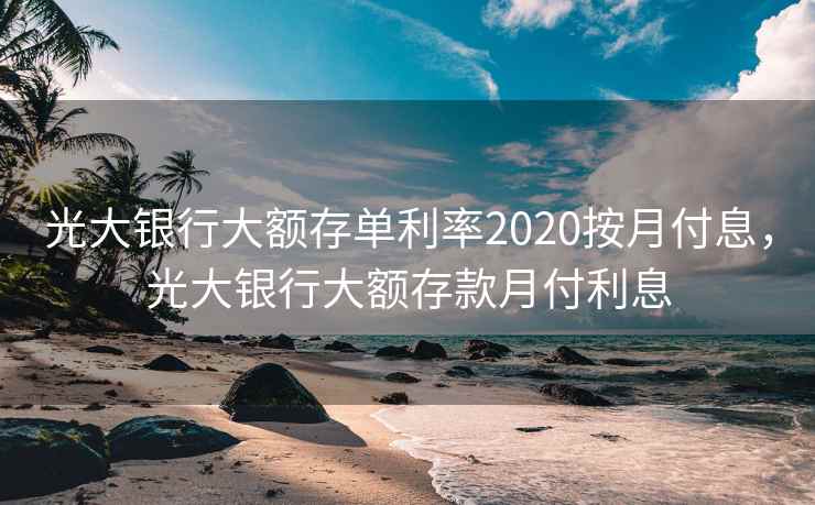 光大银行大额存单利率2020按月付息,光大银行大额存款月付利息 光大银行大额存单利率2020按月付息,光大银行大额存款月付利息