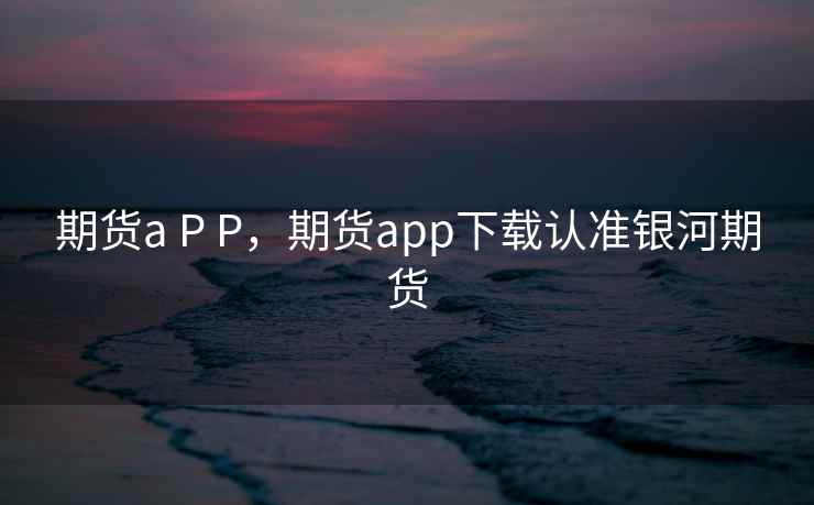 期货a P P，期货app下载认准银河期货