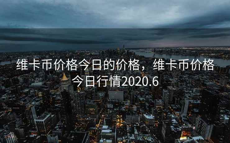 维卡币价格今日的价格，维卡币价格今日行情2020.6
