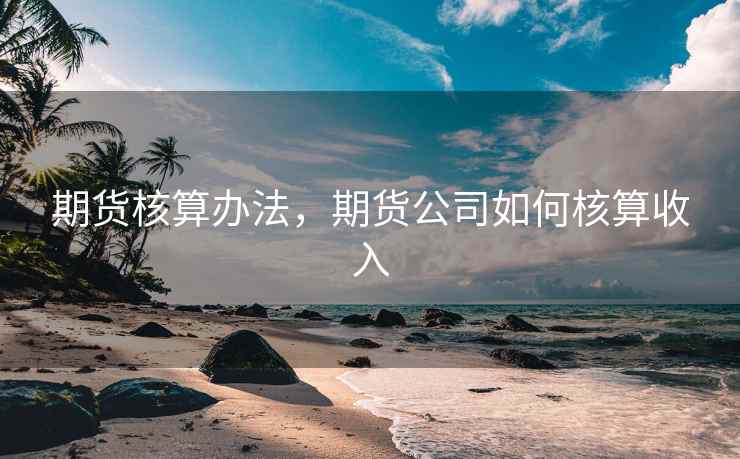 期货核算办法，期货公司如何核算收入