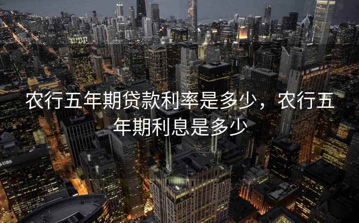 农行五年期贷款利率是多少,农行五年期利息是多少 农行五年期贷款利率是多少,农行五年期利息是多少