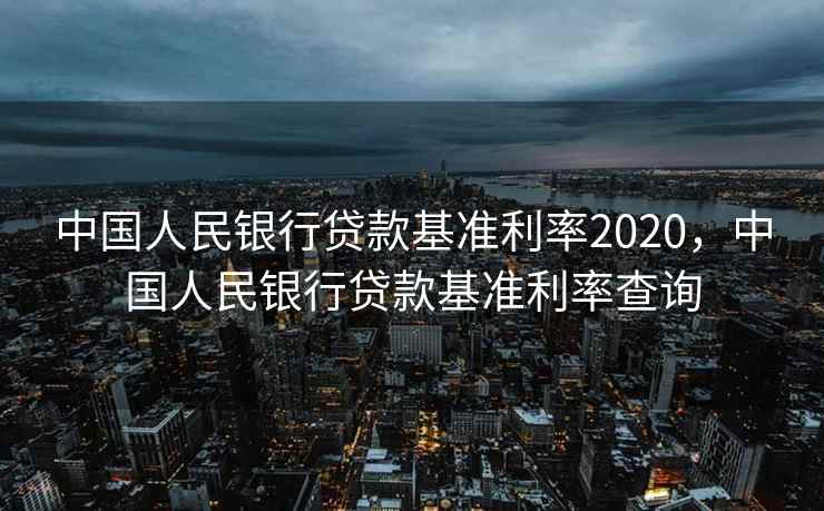 中国人民银行贷款基准利率2020，中国人民银行贷款基准利率查询