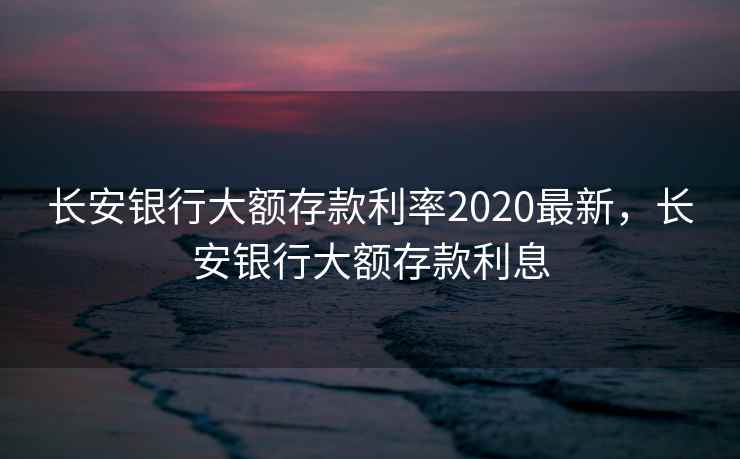 长安银行大额存款利率2020最新,长安银行大额存款利息 长安银行大额存款利率2020最新,长安银行大额存款利息
