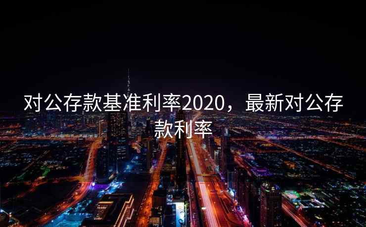 对公存款基准利率2020，最新对公存款利率
