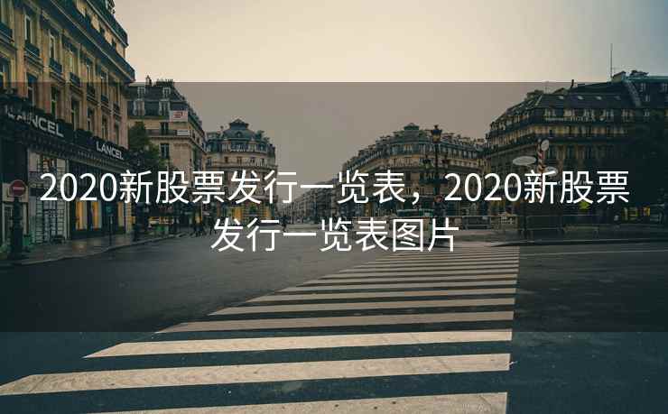 2020新股票发行一览表,2020新股票发行一览表图片 2020新股票发行一览表,2020新股票发行一览表图片