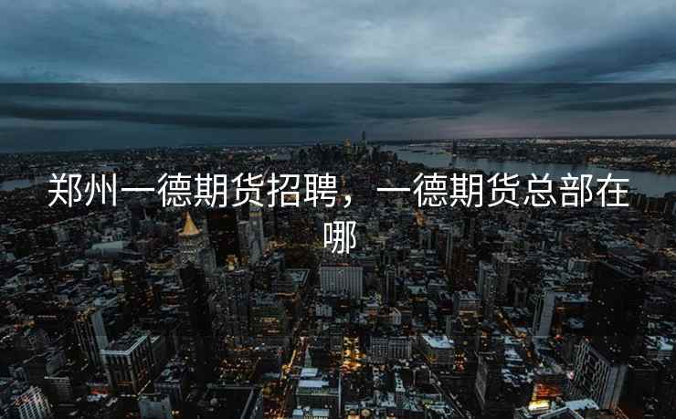 郑州一德期货招聘，一德期货总部在哪