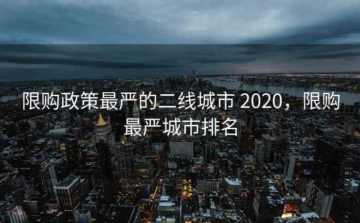 限购政策最严的二线城市 2020，限购最严城市排名