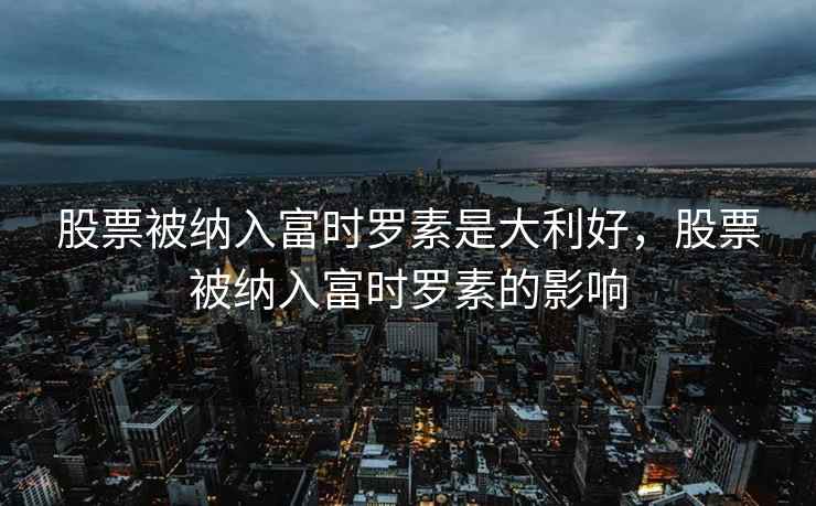股票被纳入富时罗素是大利好，股票被纳入富时罗素的影响