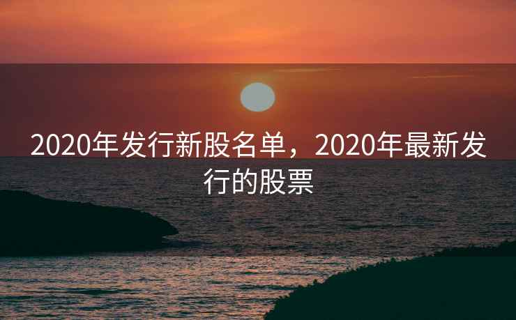 2020年发行新股名单，2020年最新发行的股票