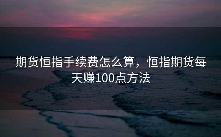 期货恒指手续费怎么算，恒指期货每天赚100点方法